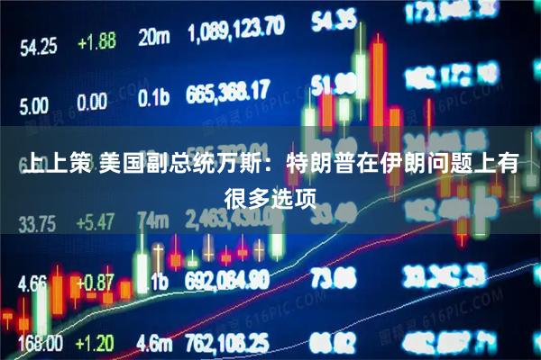 上上策 美国副总统万斯：特朗普在伊朗问题上有很多选项