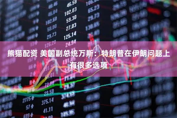 熊猫配资 美国副总统万斯：特朗普在伊朗问题上有很多选项