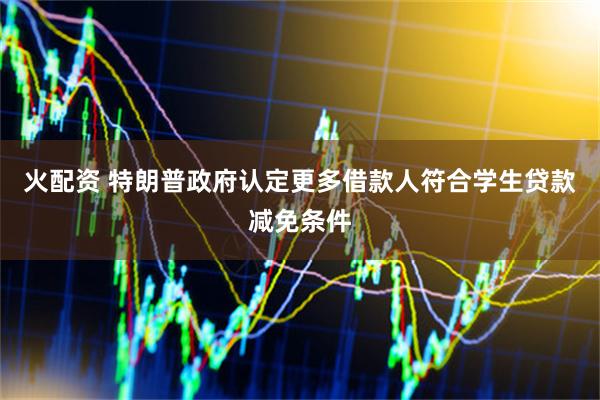 火配资 特朗普政府认定更多借款人符合学生贷款减免条件
