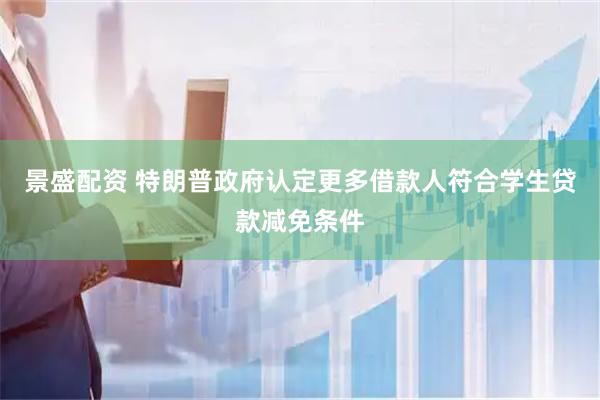 景盛配资 特朗普政府认定更多借款人符合学生贷款减免条件