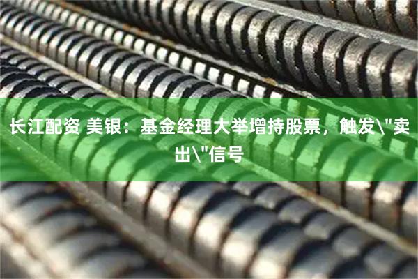长江配资 美银：基金经理大举增持股票，触发＂卖出＂信号