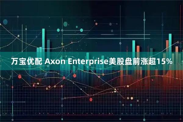 万宝优配 Axon Enterprise美股盘前涨超15%