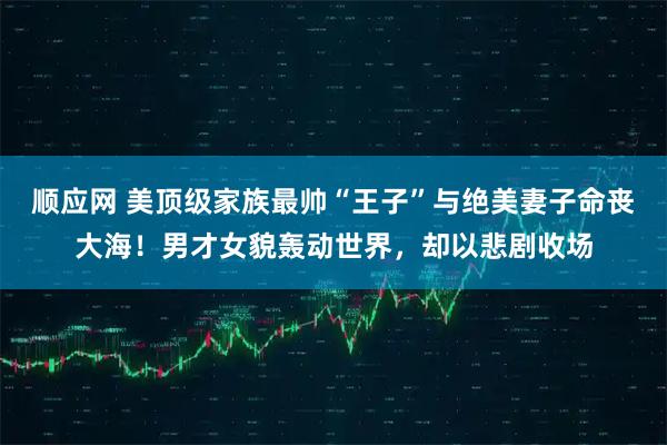 顺应网 美顶级家族最帅“王子”与绝美妻子命丧大海！男才女貌轰动世界，却以悲剧收场