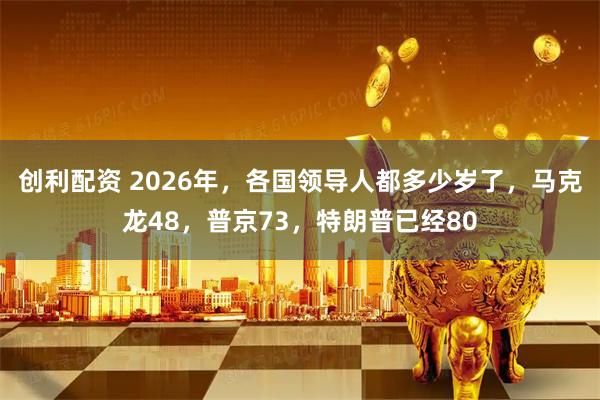创利配资 2026年，各国领导人都多少岁了，马克龙48，普京73，特朗普已经80
