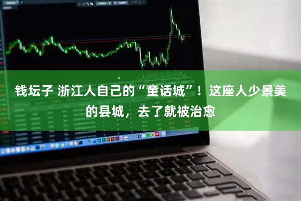 钱坛子 浙江人自己的“童话城”！这座人少景美的县城，去了就被治愈