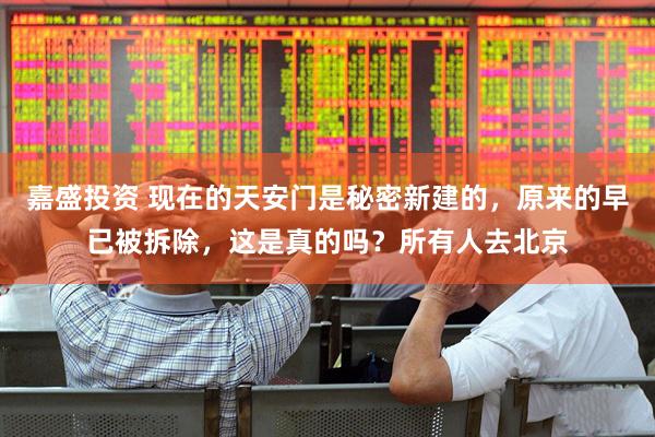 嘉盛投资 现在的天安门是秘密新建的，原来的早已被拆除，这是真的吗？所有人去北京