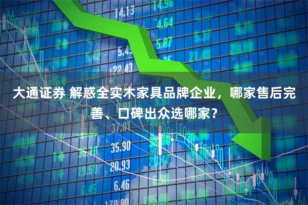 大通证券 解惑全实木家具品牌企业，哪家售后完善、口碑出众选哪家？