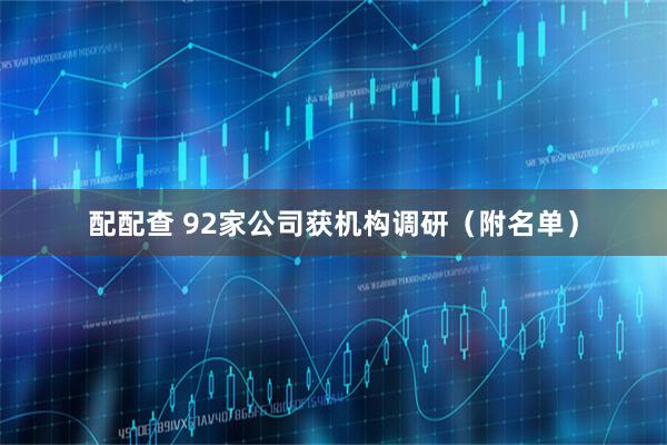 配配查 92家公司获机构调研（附名单）