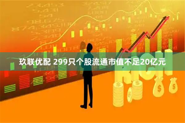 玖联优配 299只个股流通市值不足20亿元