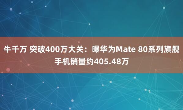 牛千万 突破400万大关：曝华为Mate 80系列旗舰手机销量约405.48万