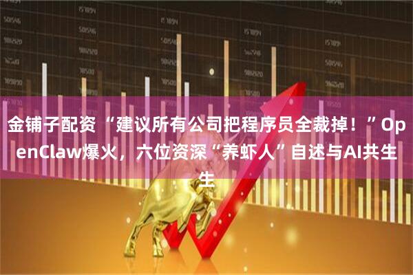 金铺子配资 “建议所有公司把程序员全裁掉！”OpenClaw爆火，六位资深“养虾人”自述与AI共生