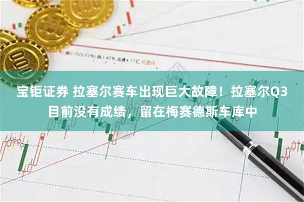 宝钜证券 拉塞尔赛车出现巨大故障！拉塞尔Q3目前没有成绩，留在梅赛德斯车库中