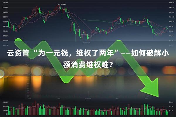 云资管 “为一元钱，维权了两年”——如何破解小额消费维权难？