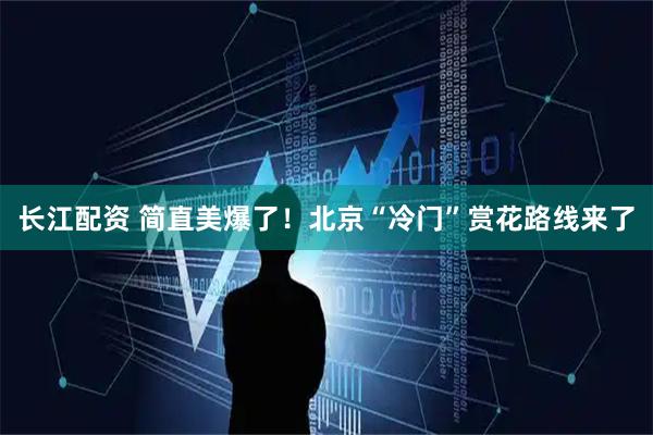 长江配资 简直美爆了！北京“冷门”赏花路线来了