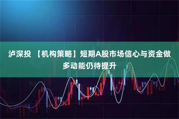 泸深投 【机构策略】短期A股市场信心与资金做多动能仍待提升
