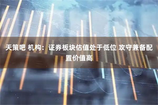 天策吧 机构：证券板块估值处于低位 攻守兼备配置价值高