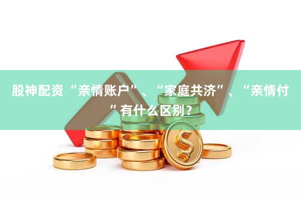 股神配资 “亲情账户”、“家庭共济”、“亲情付”有什么区别？