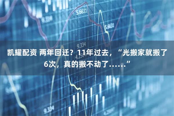 凯耀配资 两年回迁？11年过去，“光搬家就搬了6次，真的搬不动了……”