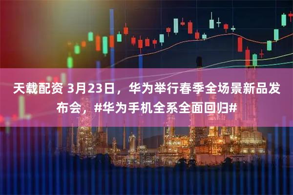 天载配资 3月23日，华为举行春季全场景新品发布会，#华为手机全系全面回归#