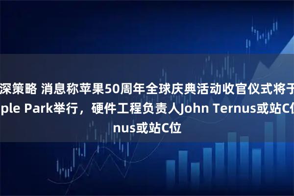 沪深策略 消息称苹果50周年全球庆典活动收官仪式将于Apple Park举行，硬件工程负责人John Ternus或站C位
