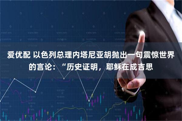爱优配 以色列总理内塔尼亚胡抛出一句震惊世界的言论：“历史证明，耶稣在成吉思