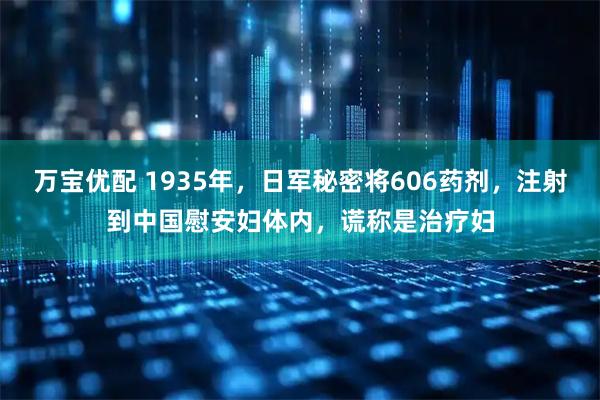 万宝优配 1935年，日军秘密将606药剂，注射到中国慰安妇体内，谎称是治疗妇