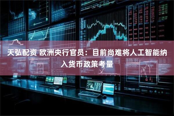 天弘配资 欧洲央行官员：目前尚难将人工智能纳入货币政策考量