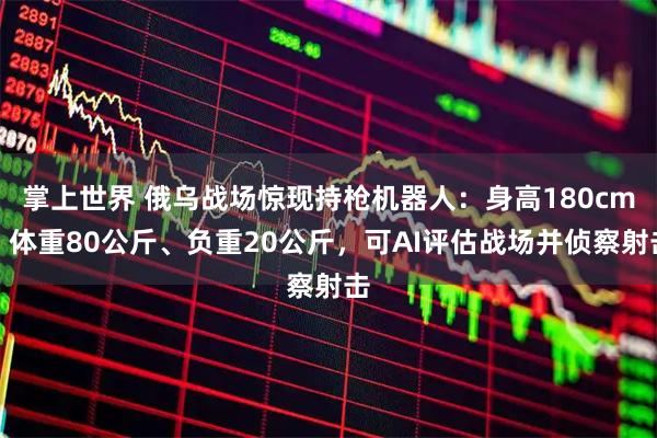 掌上世界 俄乌战场惊现持枪机器人：身高180cm、体重80公斤、负重20公斤，可AI评估战场并侦察射击