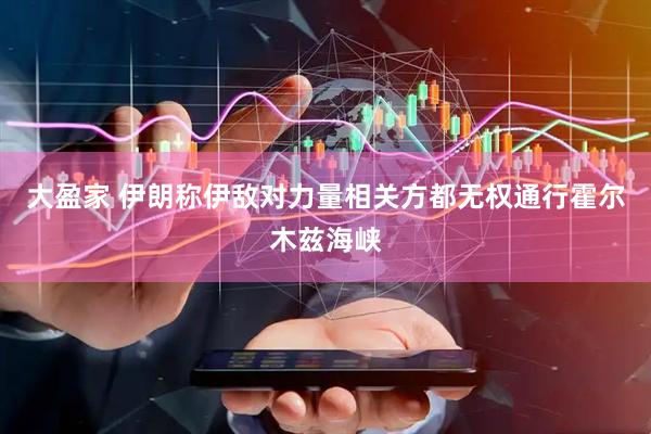 大盈家 伊朗称伊敌对力量相关方都无权通行霍尔木兹海峡