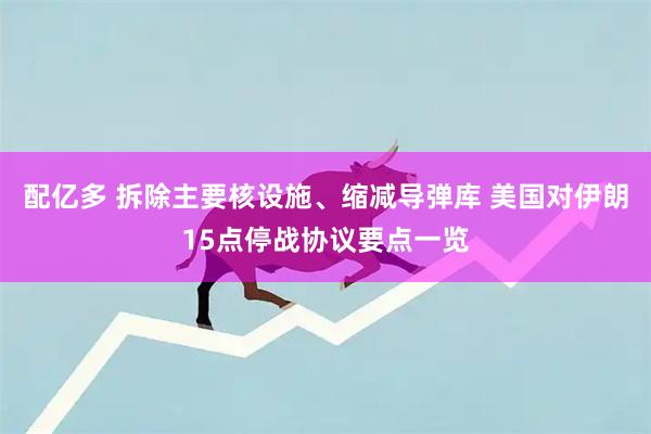 配亿多 拆除主要核设施、缩减导弹库 美国对伊朗15点停战协议要点一览