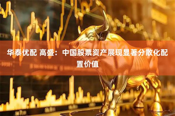 华泰优配 高盛：中国股票资产展现显著分散化配置价值