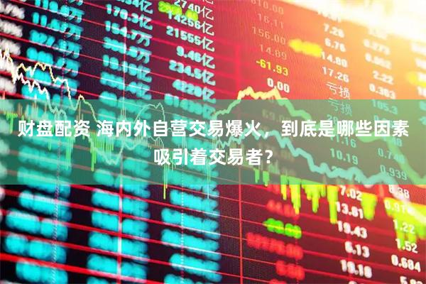 财盘配资 海内外自营交易爆火，到底是哪些因素吸引着交易者？