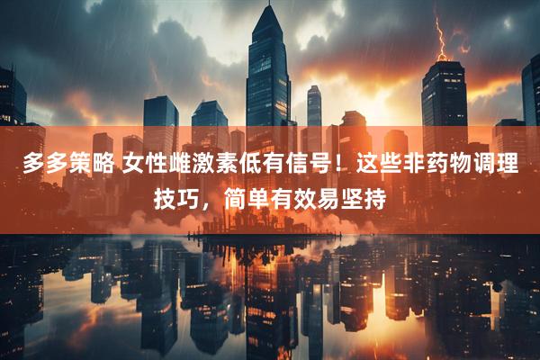 多多策略 女性雌激素低有信号！这些非药物调理技巧，简单有效易坚持