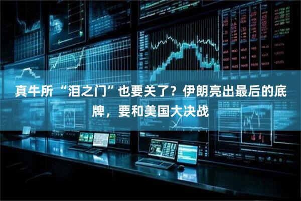 真牛所 “泪之门”也要关了？伊朗亮出最后的底牌，要和美国大决战