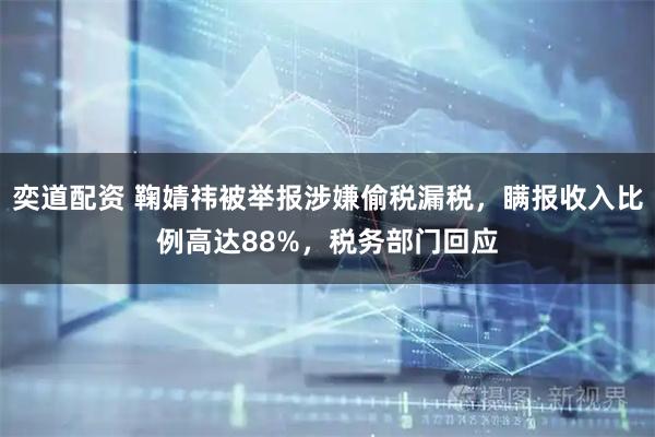 奕道配资 鞠婧祎被举报涉嫌偷税漏税，瞒报收入比例高达88%，税务部门回应