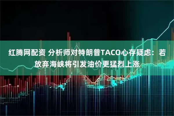 红腾网配资 分析师对特朗普TACO心存疑虑：若放弃海峡将引发油价更猛烈上涨