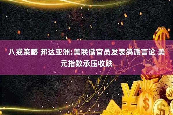 八戒策略 邦达亚洲:美联储官员发表鸽派言论 美元指数承压收跌