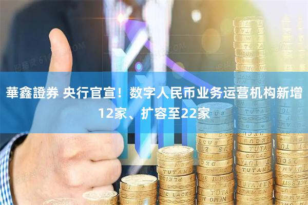 華鑫證券 央行官宣！数字人民币业务运营机构新增12家、扩容至22家