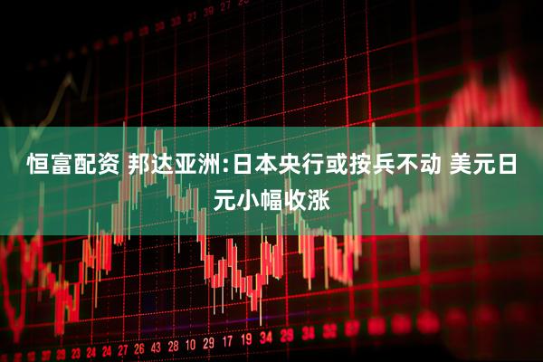恒富配资 邦达亚洲:日本央行或按兵不动 美元日元小幅收涨