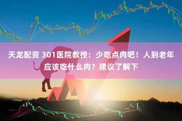 天龙配资 301医院教授：少吃点肉吧！人到老年应该吃什么肉？建议了解下