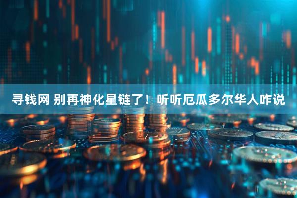 寻钱网 别再神化星链了！听听厄瓜多尔华人咋说