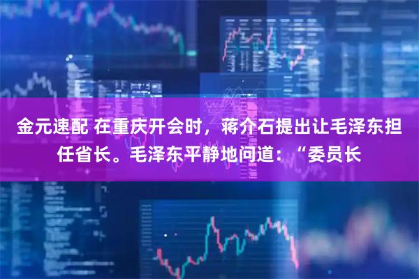 金元速配 在重庆开会时，蒋介石提出让毛泽东担任省长。毛泽东平静地问道：“委员长