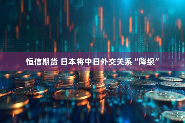 恒信期货 日本将中日外交关系“降级”