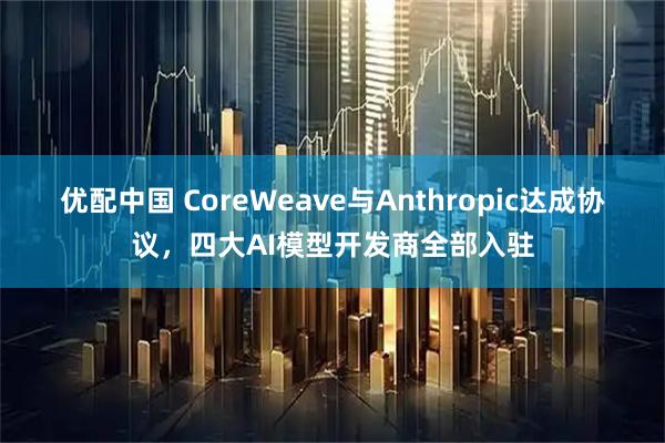 优配中国 CoreWeave与Anthropic达成协议，四大AI模型开发商全部入驻