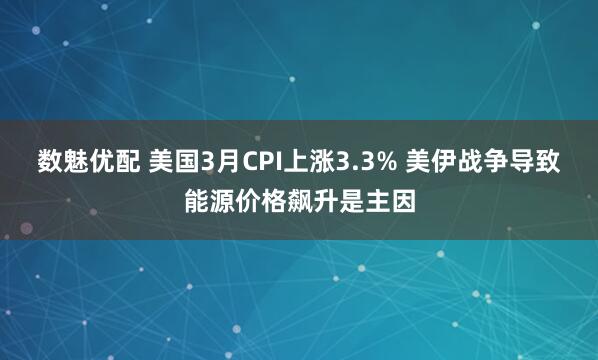 数魅优配 美国3月CPI上涨3.3% 美伊战争导致能源价格飙升是主因