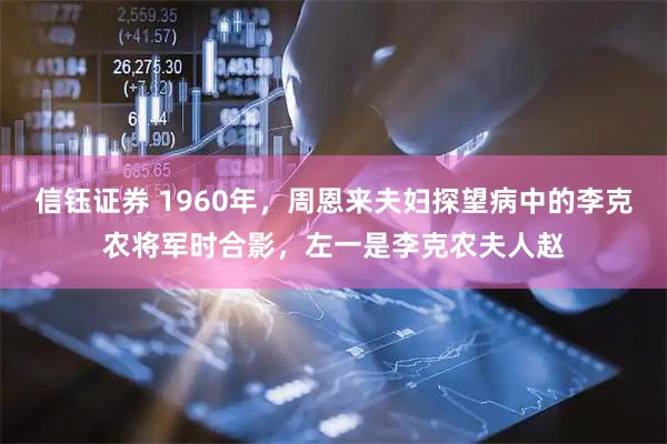 信钰证券 1960年，周恩来夫妇探望病中的李克农将军时合影，左一是李克农夫人赵