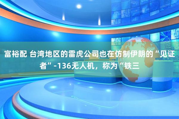 富裕配 台湾地区的雷虎公司也在仿制伊朗的“见证者”-136无人机，称为“铁三