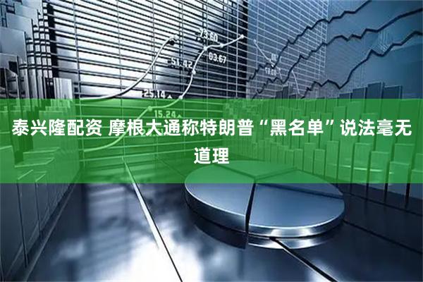 泰兴隆配资 摩根大通称特朗普“黑名单”说法毫无道理