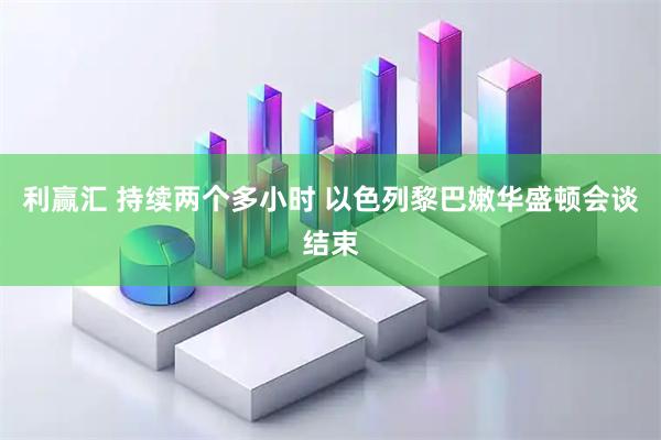 利赢汇 持续两个多小时 以色列黎巴嫩华盛顿会谈结束