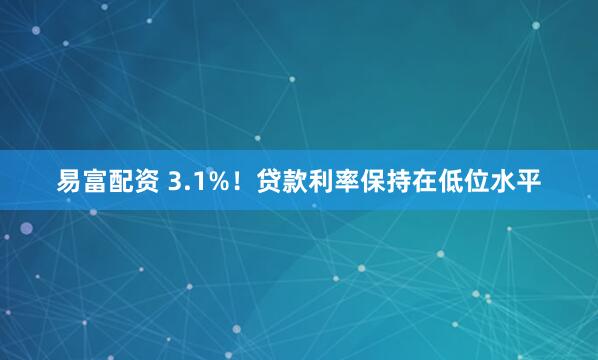 易富配资 3.1%！贷款利率保持在低位水平